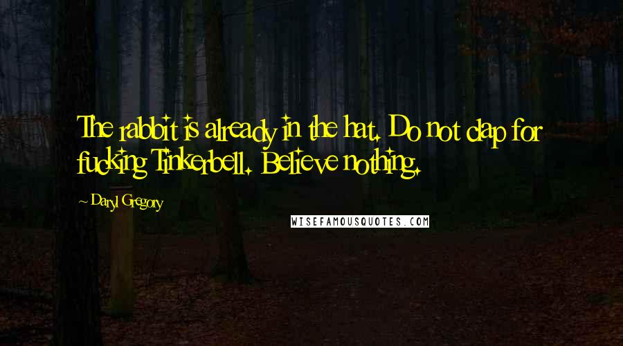 Daryl Gregory Quotes: The rabbit is already in the hat. Do not clap for fucking Tinkerbell. Believe nothing.