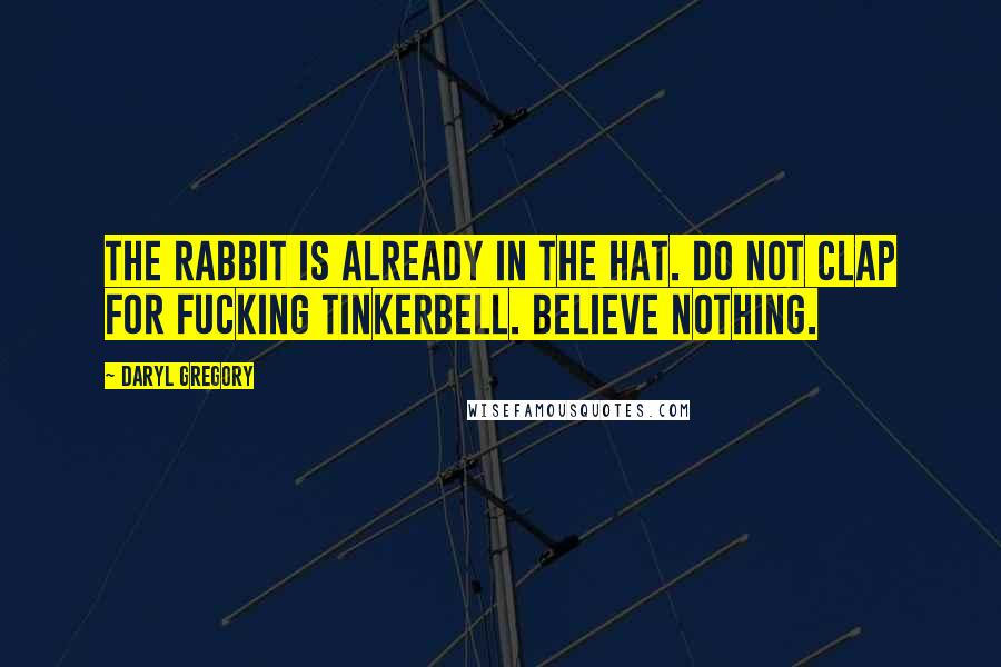 Daryl Gregory Quotes: The rabbit is already in the hat. Do not clap for fucking Tinkerbell. Believe nothing.