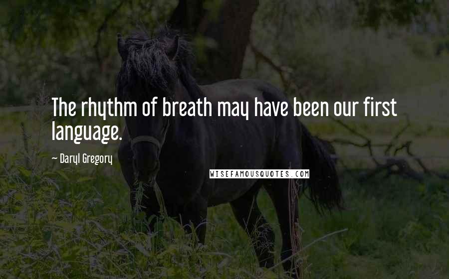 Daryl Gregory Quotes: The rhythm of breath may have been our first language.