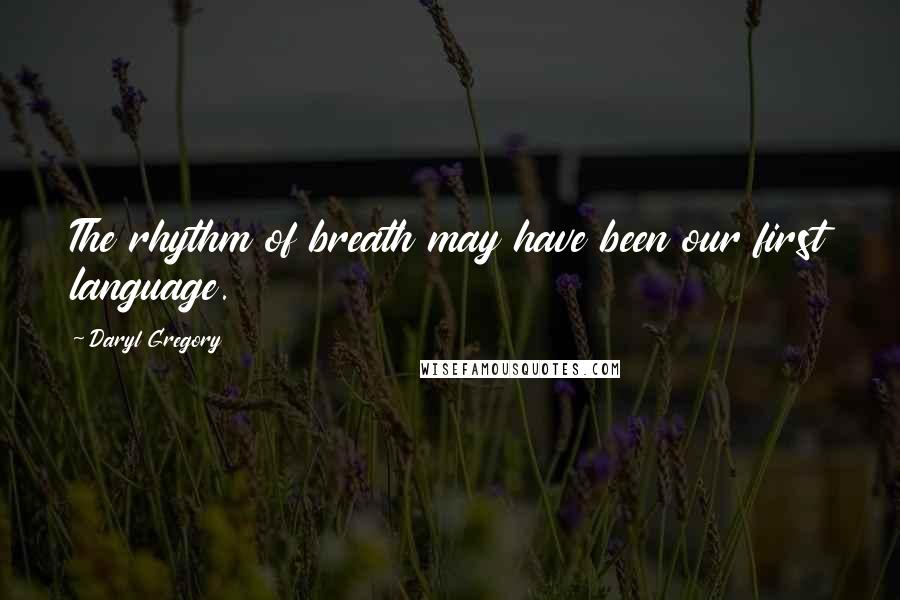 Daryl Gregory Quotes: The rhythm of breath may have been our first language.