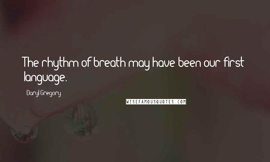 Daryl Gregory Quotes: The rhythm of breath may have been our first language.