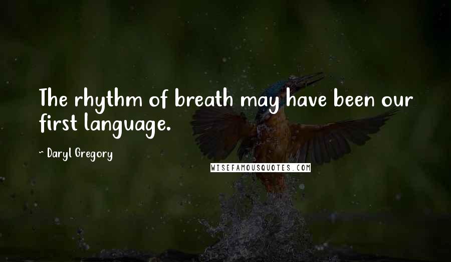 Daryl Gregory Quotes: The rhythm of breath may have been our first language.