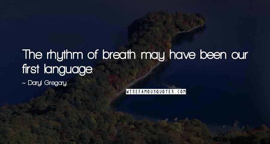 Daryl Gregory Quotes: The rhythm of breath may have been our first language.