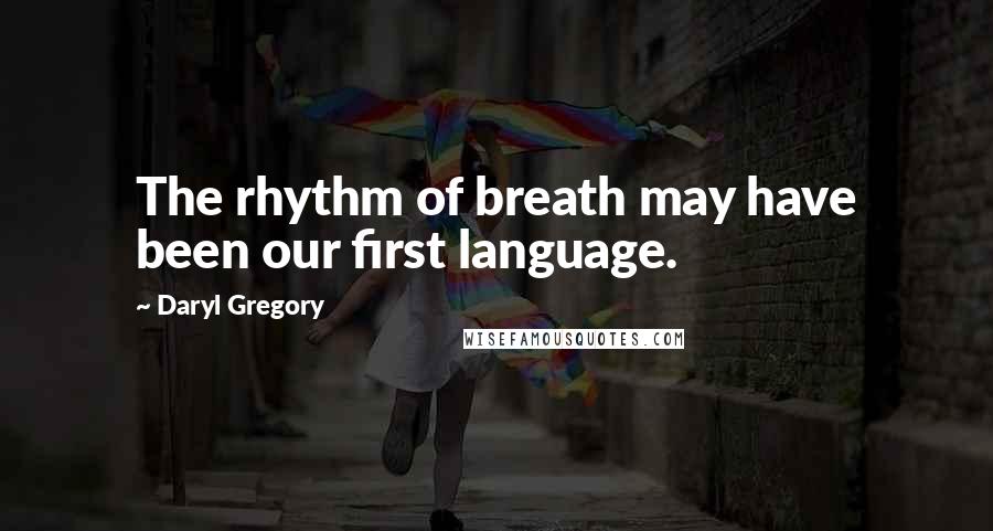 Daryl Gregory Quotes: The rhythm of breath may have been our first language.