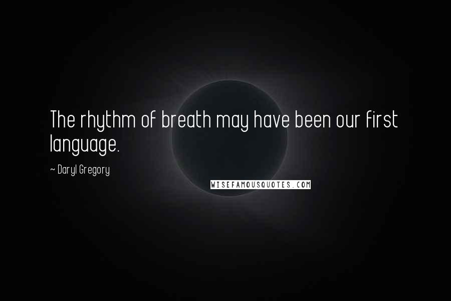 Daryl Gregory Quotes: The rhythm of breath may have been our first language.