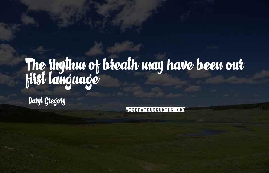 Daryl Gregory Quotes: The rhythm of breath may have been our first language.