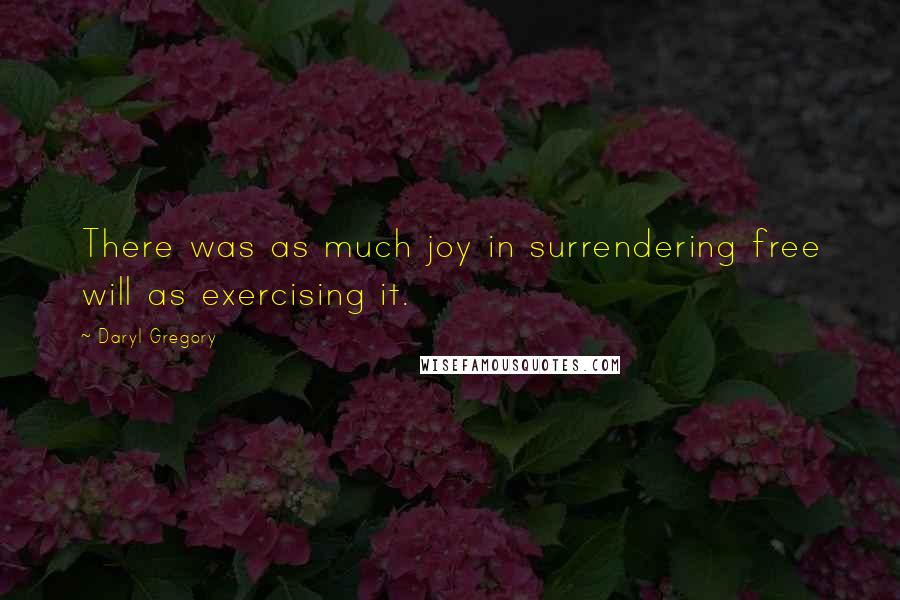 Daryl Gregory Quotes: There was as much joy in surrendering free will as exercising it.