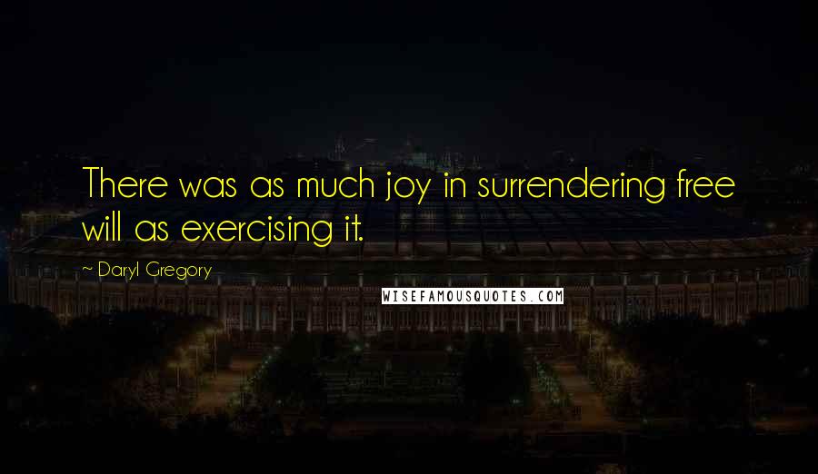 Daryl Gregory Quotes: There was as much joy in surrendering free will as exercising it.