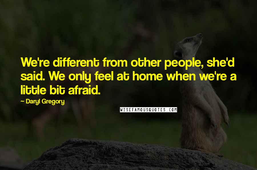 Daryl Gregory Quotes: We're different from other people, she'd said. We only feel at home when we're a little bit afraid.