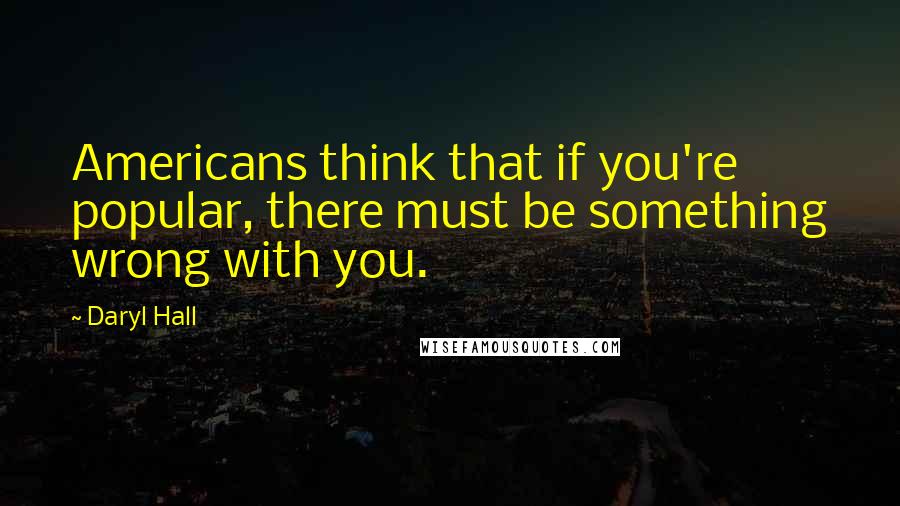 Daryl Hall Quotes: Americans think that if you're popular, there must be something wrong with you.