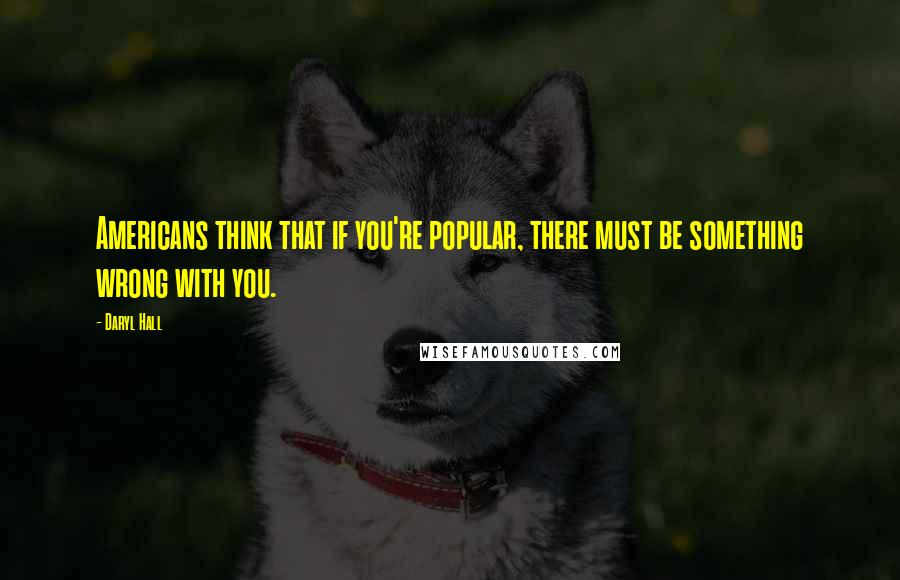 Daryl Hall Quotes: Americans think that if you're popular, there must be something wrong with you.