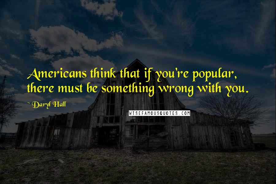 Daryl Hall Quotes: Americans think that if you're popular, there must be something wrong with you.