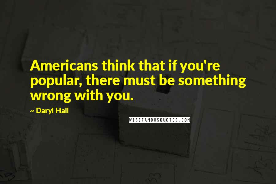 Daryl Hall Quotes: Americans think that if you're popular, there must be something wrong with you.