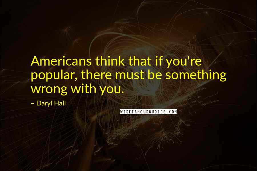 Daryl Hall Quotes: Americans think that if you're popular, there must be something wrong with you.