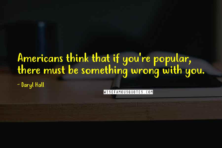 Daryl Hall Quotes: Americans think that if you're popular, there must be something wrong with you.