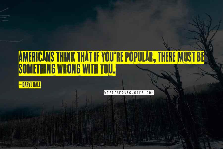 Daryl Hall Quotes: Americans think that if you're popular, there must be something wrong with you.