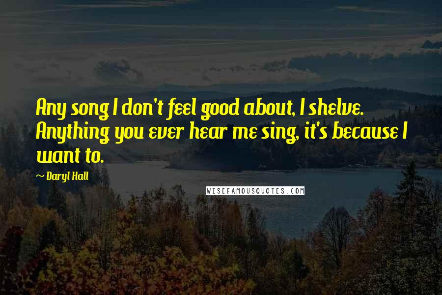 Daryl Hall Quotes: Any song I don't feel good about, I shelve. Anything you ever hear me sing, it's because I want to.