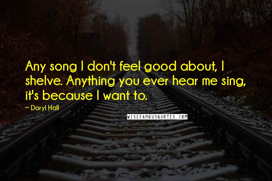 Daryl Hall Quotes: Any song I don't feel good about, I shelve. Anything you ever hear me sing, it's because I want to.