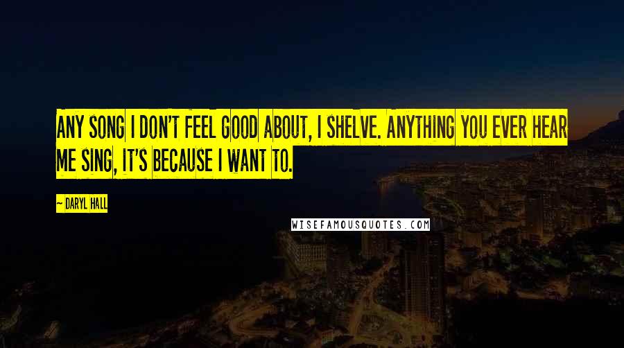 Daryl Hall Quotes: Any song I don't feel good about, I shelve. Anything you ever hear me sing, it's because I want to.