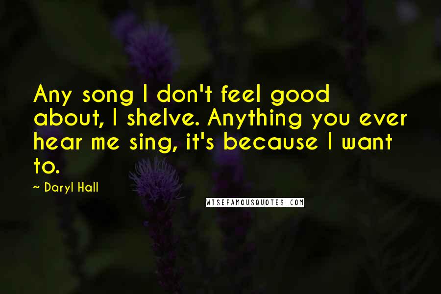 Daryl Hall Quotes: Any song I don't feel good about, I shelve. Anything you ever hear me sing, it's because I want to.