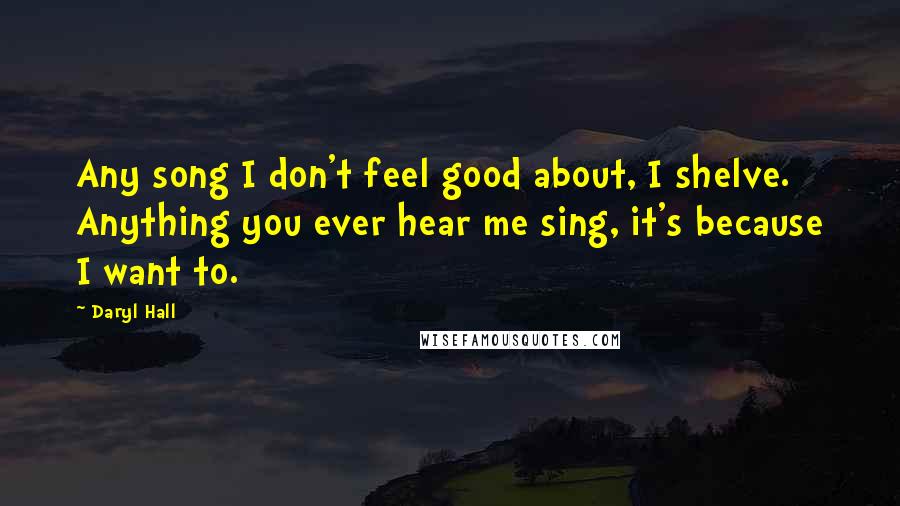 Daryl Hall Quotes: Any song I don't feel good about, I shelve. Anything you ever hear me sing, it's because I want to.