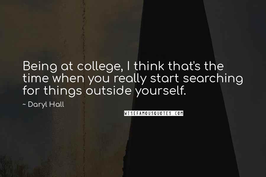 Daryl Hall Quotes: Being at college, I think that's the time when you really start searching for things outside yourself.