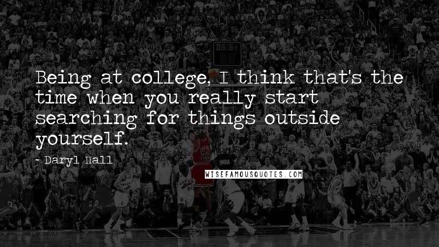 Daryl Hall Quotes: Being at college, I think that's the time when you really start searching for things outside yourself.