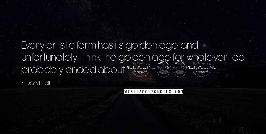 Daryl Hall Quotes: Every artistic form has its golden age, and unfortunately I think the golden age for whatever I do probably ended about 1990.