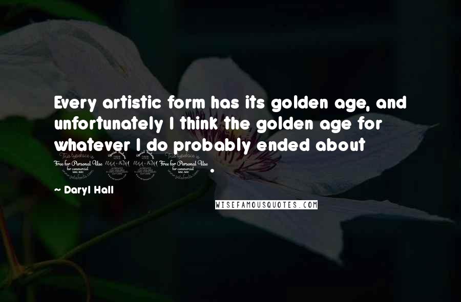 Daryl Hall Quotes: Every artistic form has its golden age, and unfortunately I think the golden age for whatever I do probably ended about 1990.