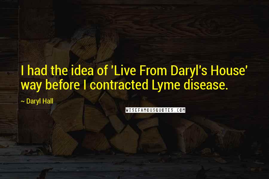 Daryl Hall Quotes: I had the idea of 'Live From Daryl's House' way before I contracted Lyme disease.