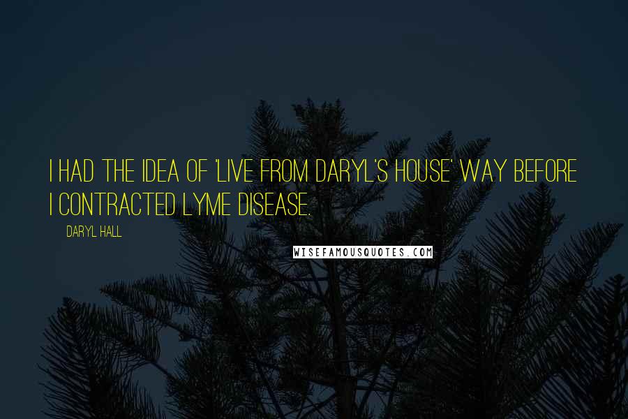 Daryl Hall Quotes: I had the idea of 'Live From Daryl's House' way before I contracted Lyme disease.