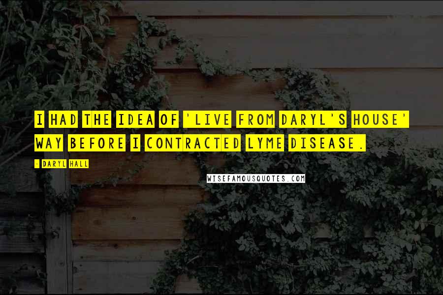 Daryl Hall Quotes: I had the idea of 'Live From Daryl's House' way before I contracted Lyme disease.