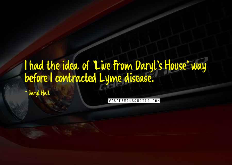 Daryl Hall Quotes: I had the idea of 'Live From Daryl's House' way before I contracted Lyme disease.