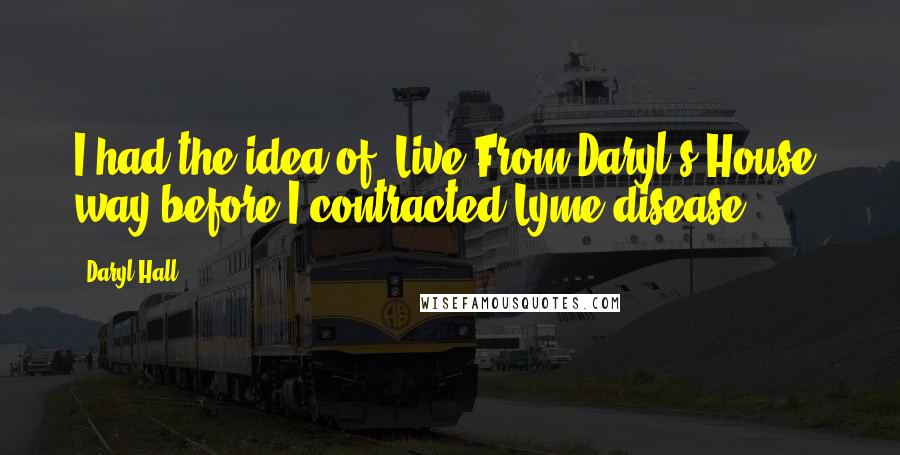Daryl Hall Quotes: I had the idea of 'Live From Daryl's House' way before I contracted Lyme disease.
