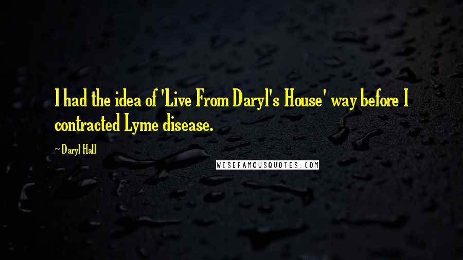 Daryl Hall Quotes: I had the idea of 'Live From Daryl's House' way before I contracted Lyme disease.