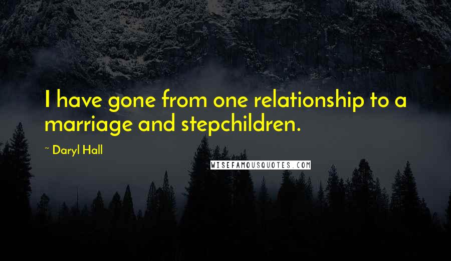 Daryl Hall Quotes: I have gone from one relationship to a marriage and stepchildren.