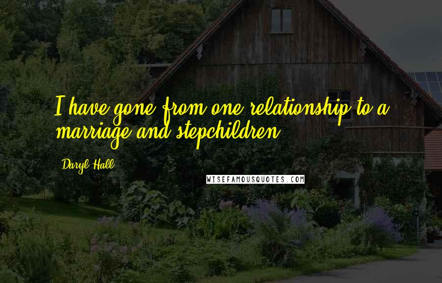 Daryl Hall Quotes: I have gone from one relationship to a marriage and stepchildren.