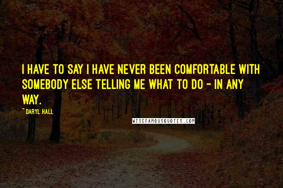 Daryl Hall Quotes: I have to say I have never been comfortable with somebody else telling me what to do - in any way.