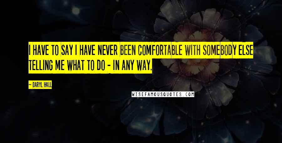 Daryl Hall Quotes: I have to say I have never been comfortable with somebody else telling me what to do - in any way.