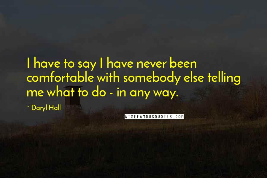 Daryl Hall Quotes: I have to say I have never been comfortable with somebody else telling me what to do - in any way.