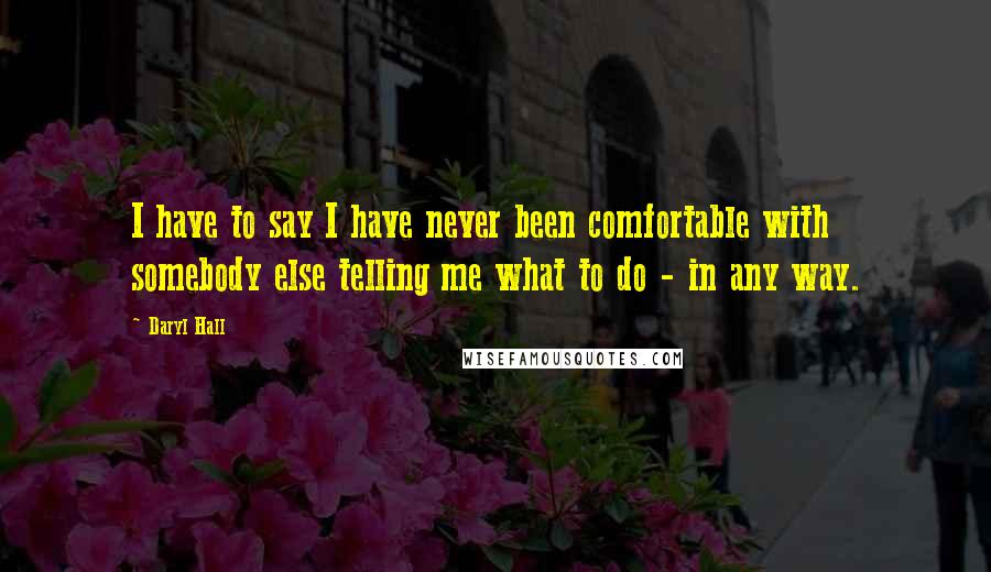 Daryl Hall Quotes: I have to say I have never been comfortable with somebody else telling me what to do - in any way.