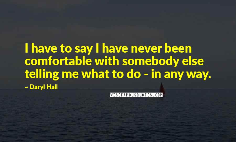 Daryl Hall Quotes: I have to say I have never been comfortable with somebody else telling me what to do - in any way.