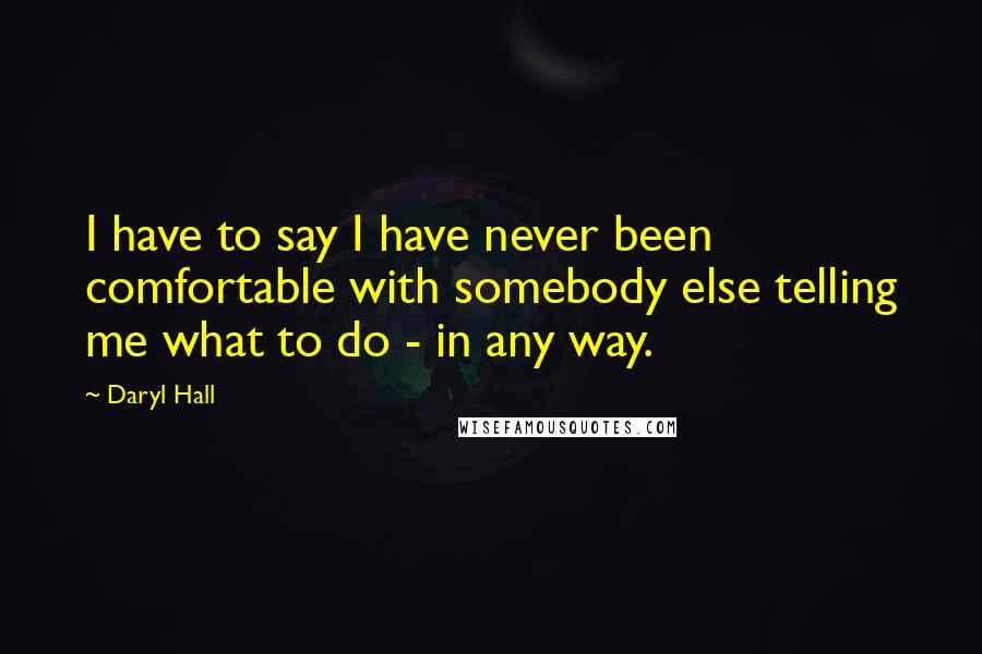 Daryl Hall Quotes: I have to say I have never been comfortable with somebody else telling me what to do - in any way.