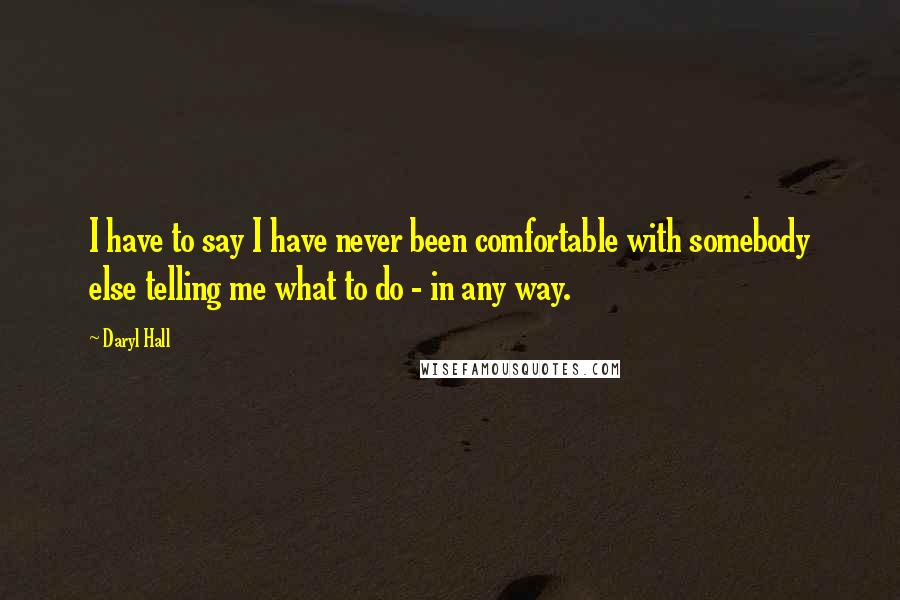 Daryl Hall Quotes: I have to say I have never been comfortable with somebody else telling me what to do - in any way.