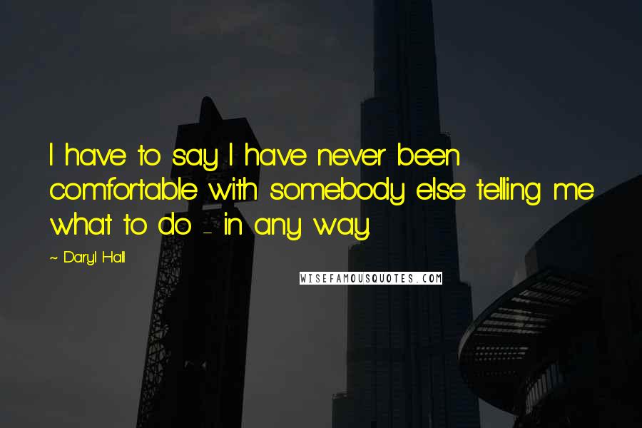 Daryl Hall Quotes: I have to say I have never been comfortable with somebody else telling me what to do - in any way.