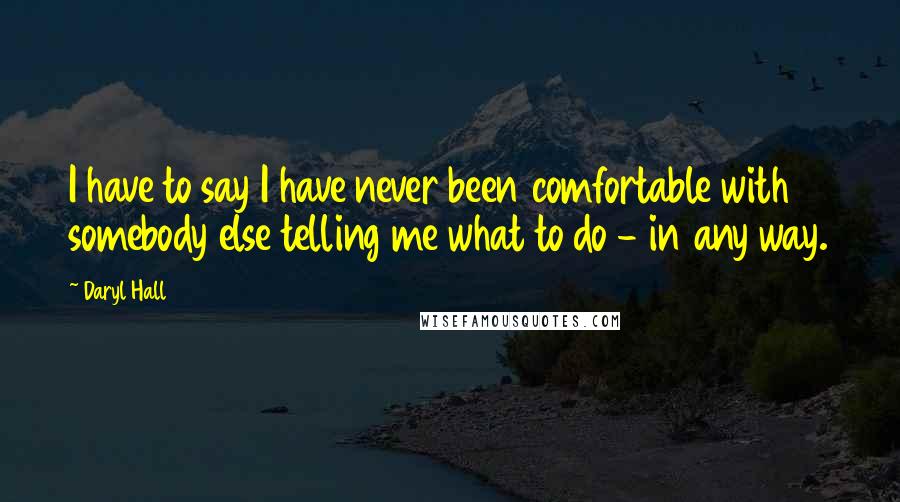 Daryl Hall Quotes: I have to say I have never been comfortable with somebody else telling me what to do - in any way.