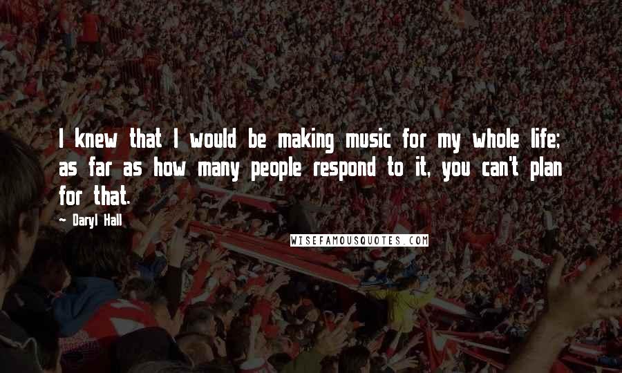 Daryl Hall Quotes: I knew that I would be making music for my whole life; as far as how many people respond to it, you can't plan for that.