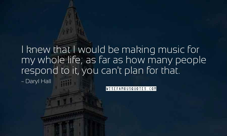 Daryl Hall Quotes: I knew that I would be making music for my whole life; as far as how many people respond to it, you can't plan for that.