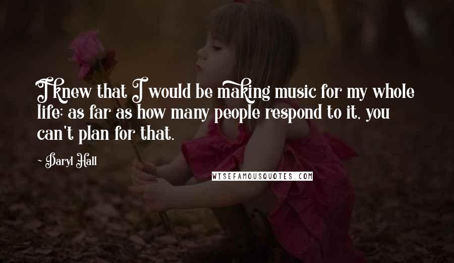 Daryl Hall Quotes: I knew that I would be making music for my whole life; as far as how many people respond to it, you can't plan for that.