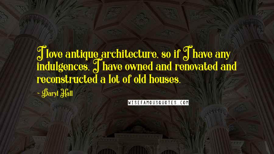 Daryl Hall Quotes: I love antique architecture, so if I have any indulgences, I have owned and renovated and reconstructed a lot of old houses.